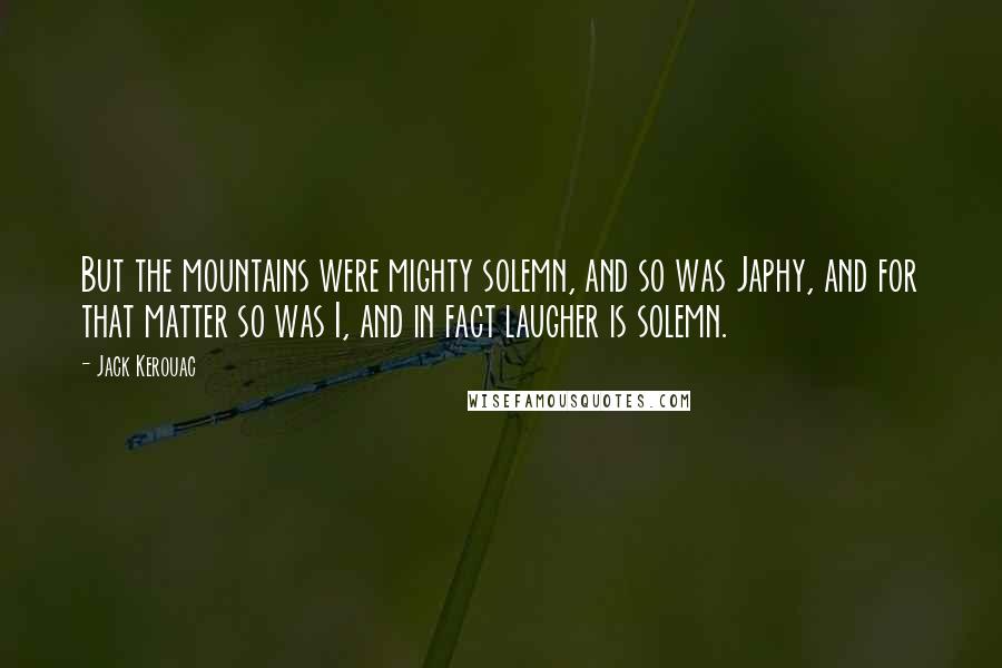 Jack Kerouac Quotes: But the mountains were mighty solemn, and so was Japhy, and for that matter so was I, and in fact laugher is solemn.