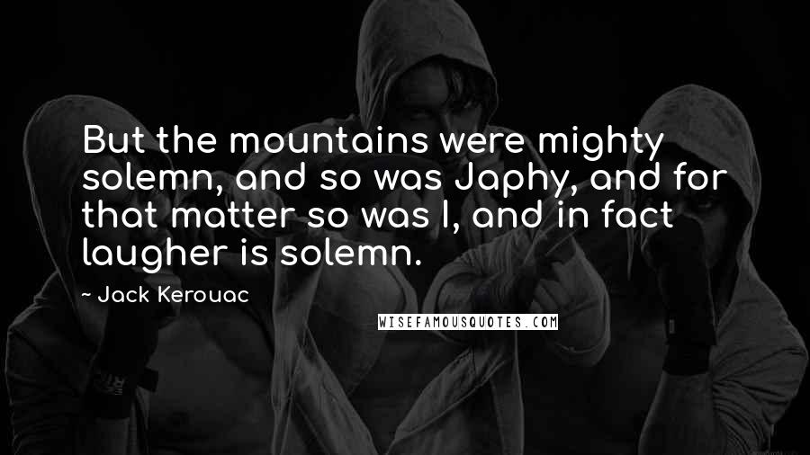 Jack Kerouac Quotes: But the mountains were mighty solemn, and so was Japhy, and for that matter so was I, and in fact laugher is solemn.
