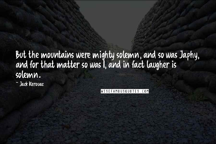 Jack Kerouac Quotes: But the mountains were mighty solemn, and so was Japhy, and for that matter so was I, and in fact laugher is solemn.