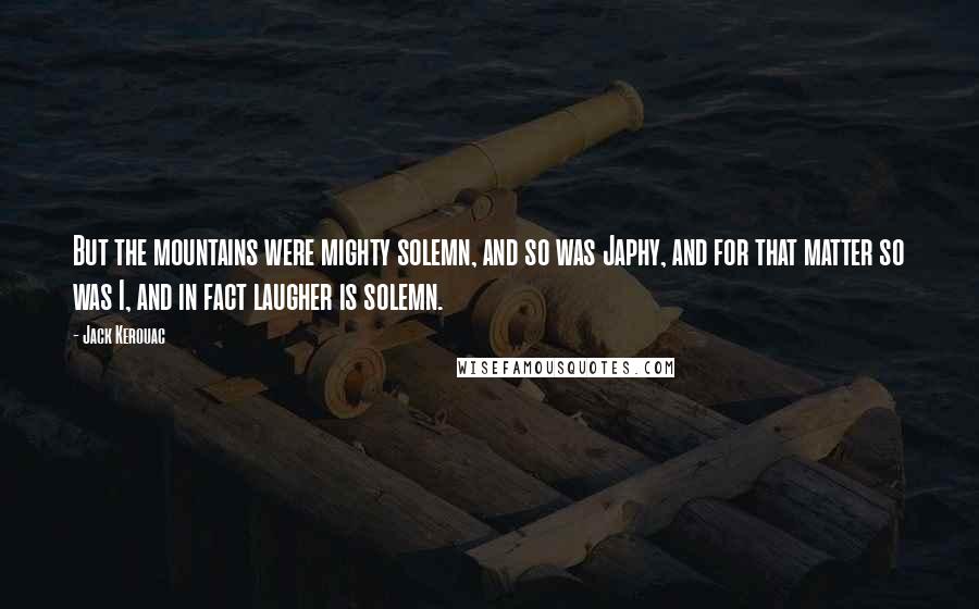 Jack Kerouac Quotes: But the mountains were mighty solemn, and so was Japhy, and for that matter so was I, and in fact laugher is solemn.