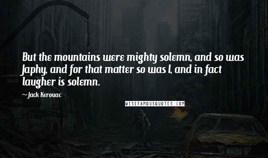 Jack Kerouac Quotes: But the mountains were mighty solemn, and so was Japhy, and for that matter so was I, and in fact laugher is solemn.