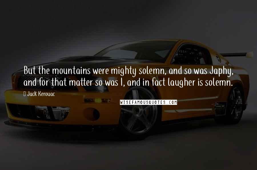 Jack Kerouac Quotes: But the mountains were mighty solemn, and so was Japhy, and for that matter so was I, and in fact laugher is solemn.