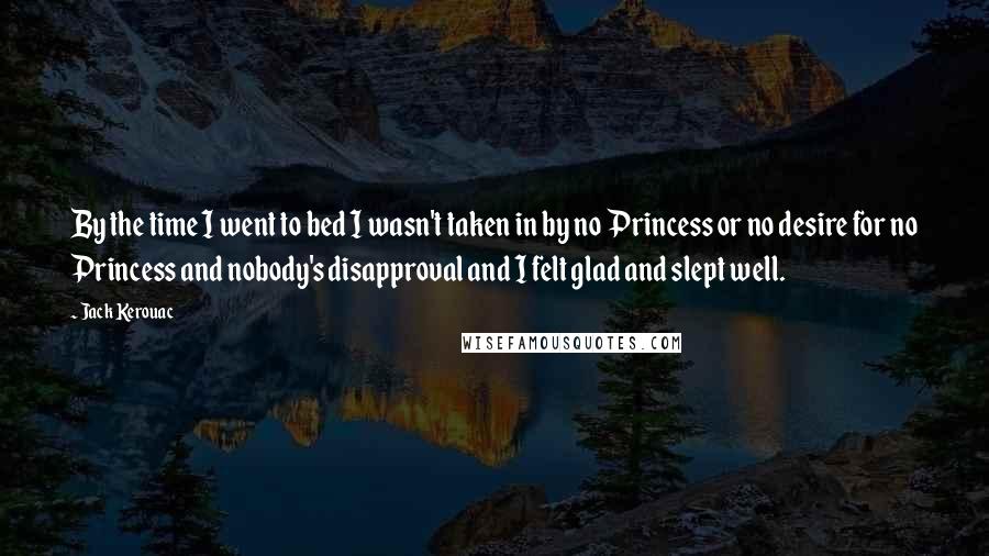 Jack Kerouac Quotes: By the time I went to bed I wasn't taken in by no Princess or no desire for no Princess and nobody's disapproval and I felt glad and slept well.
