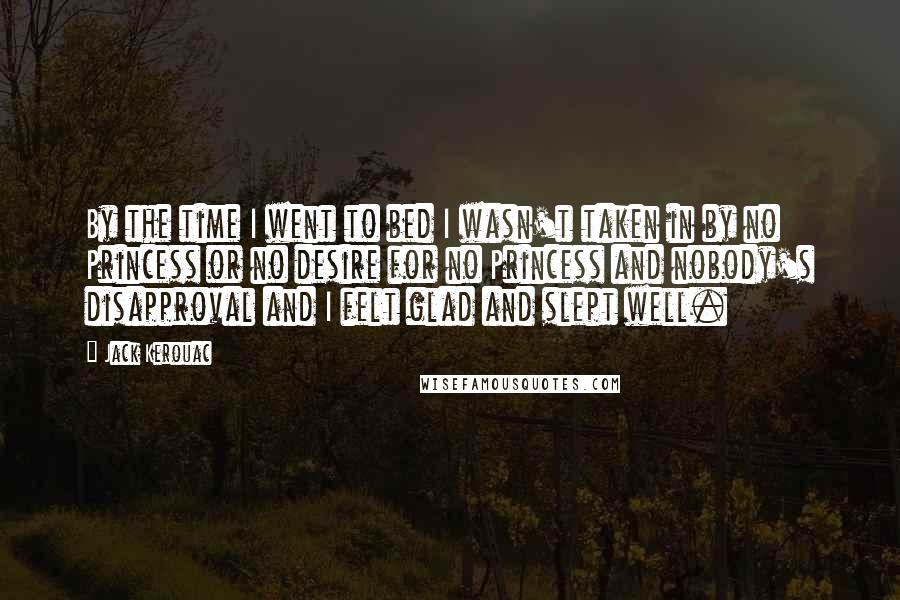 Jack Kerouac Quotes: By the time I went to bed I wasn't taken in by no Princess or no desire for no Princess and nobody's disapproval and I felt glad and slept well.