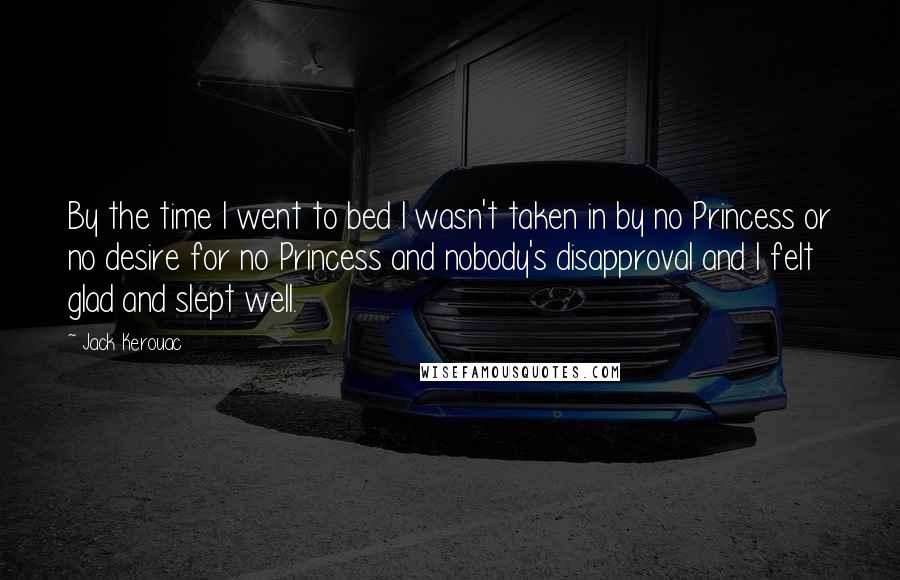 Jack Kerouac Quotes: By the time I went to bed I wasn't taken in by no Princess or no desire for no Princess and nobody's disapproval and I felt glad and slept well.