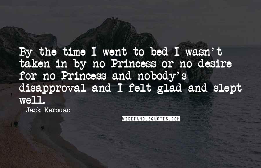 Jack Kerouac Quotes: By the time I went to bed I wasn't taken in by no Princess or no desire for no Princess and nobody's disapproval and I felt glad and slept well.