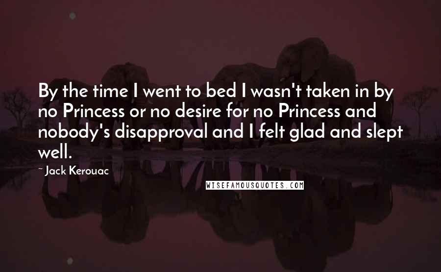 Jack Kerouac Quotes: By the time I went to bed I wasn't taken in by no Princess or no desire for no Princess and nobody's disapproval and I felt glad and slept well.