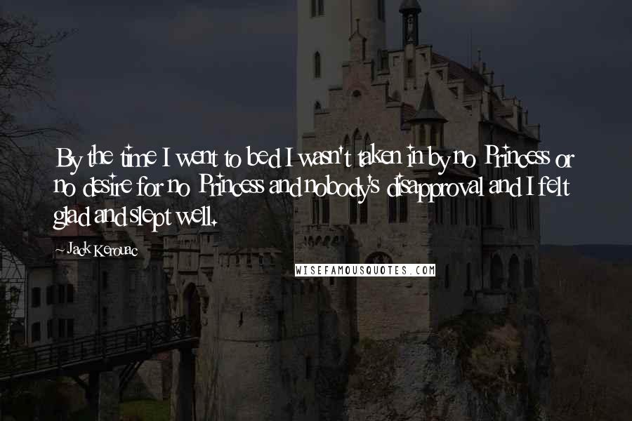 Jack Kerouac Quotes: By the time I went to bed I wasn't taken in by no Princess or no desire for no Princess and nobody's disapproval and I felt glad and slept well.