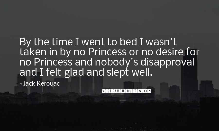 Jack Kerouac Quotes: By the time I went to bed I wasn't taken in by no Princess or no desire for no Princess and nobody's disapproval and I felt glad and slept well.