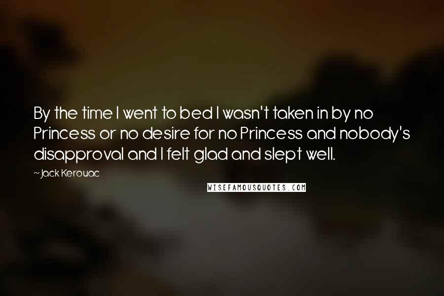 Jack Kerouac Quotes: By the time I went to bed I wasn't taken in by no Princess or no desire for no Princess and nobody's disapproval and I felt glad and slept well.