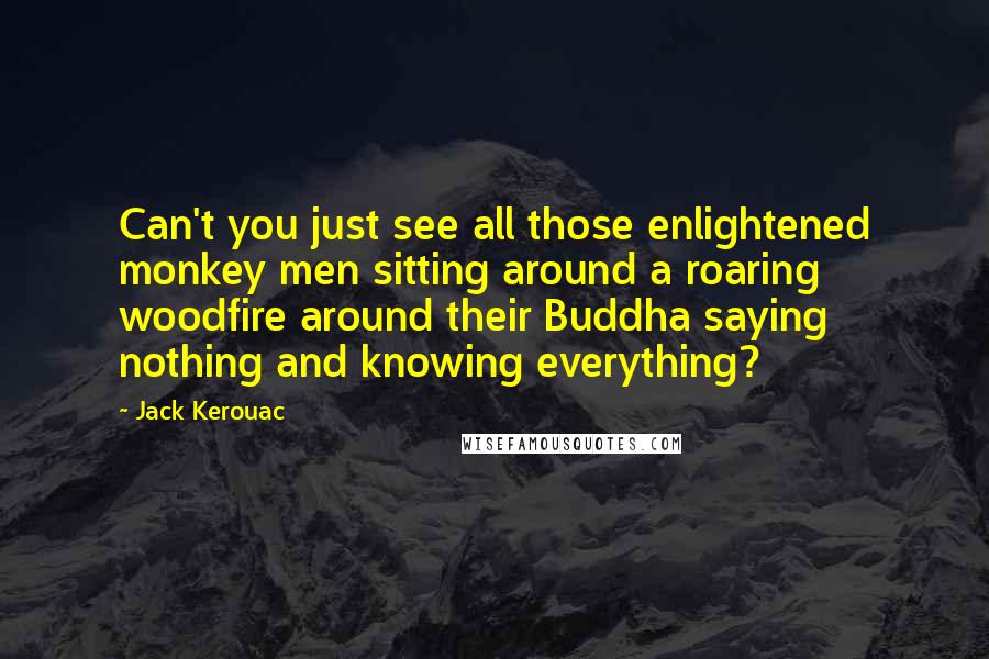 Jack Kerouac Quotes: Can't you just see all those enlightened monkey men sitting around a roaring woodfire around their Buddha saying nothing and knowing everything?