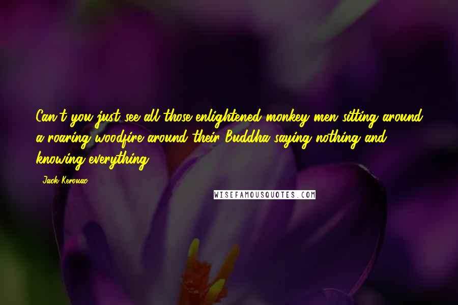 Jack Kerouac Quotes: Can't you just see all those enlightened monkey men sitting around a roaring woodfire around their Buddha saying nothing and knowing everything?