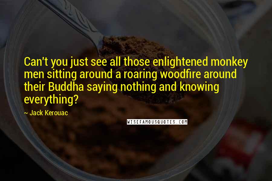 Jack Kerouac Quotes: Can't you just see all those enlightened monkey men sitting around a roaring woodfire around their Buddha saying nothing and knowing everything?