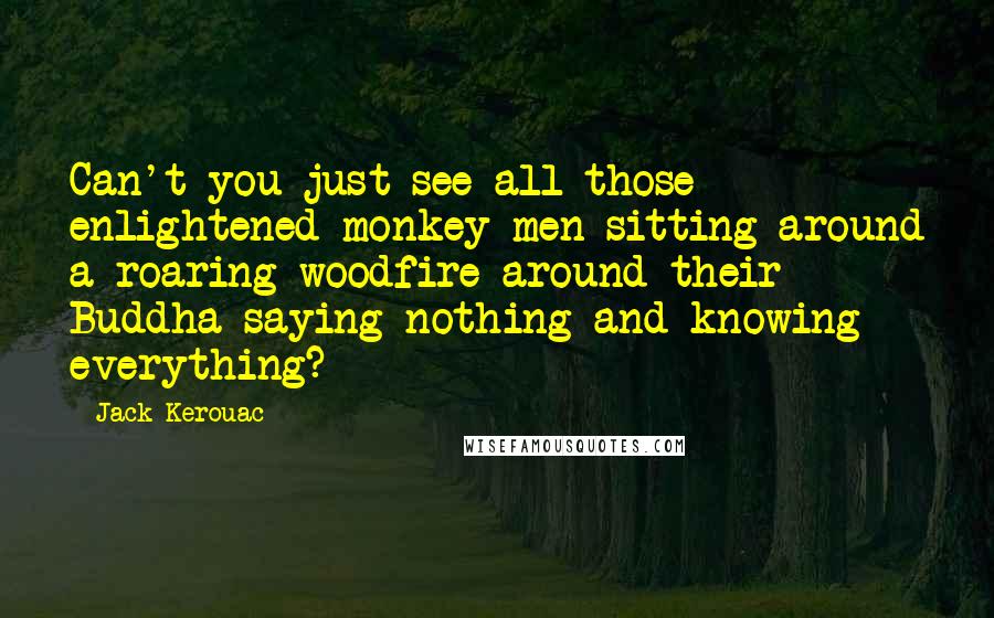 Jack Kerouac Quotes: Can't you just see all those enlightened monkey men sitting around a roaring woodfire around their Buddha saying nothing and knowing everything?