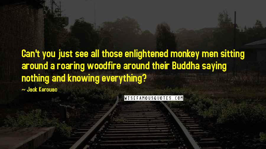 Jack Kerouac Quotes: Can't you just see all those enlightened monkey men sitting around a roaring woodfire around their Buddha saying nothing and knowing everything?