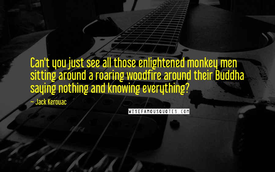 Jack Kerouac Quotes: Can't you just see all those enlightened monkey men sitting around a roaring woodfire around their Buddha saying nothing and knowing everything?