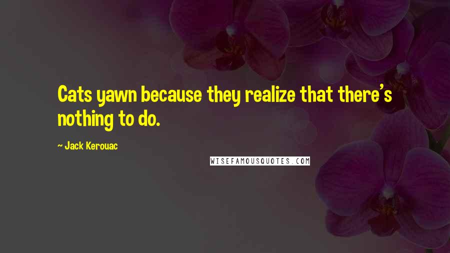 Jack Kerouac Quotes: Cats yawn because they realize that there's nothing to do.