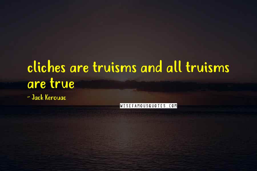 Jack Kerouac Quotes: cliches are truisms and all truisms are true