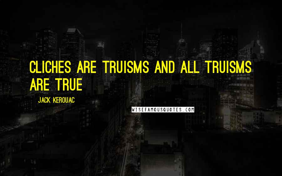 Jack Kerouac Quotes: cliches are truisms and all truisms are true