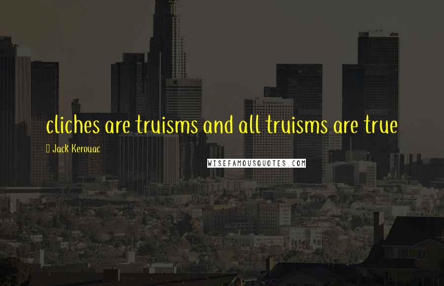 Jack Kerouac Quotes: cliches are truisms and all truisms are true