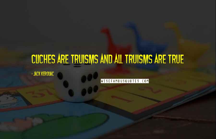 Jack Kerouac Quotes: cliches are truisms and all truisms are true