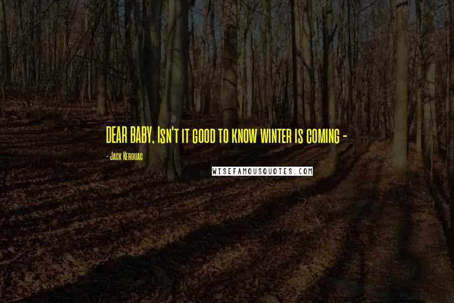 Jack Kerouac Quotes: DEAR BABY, Isn't it good to know winter is coming - 