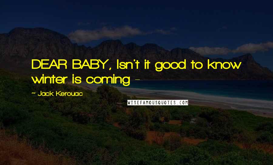 Jack Kerouac Quotes: DEAR BABY, Isn't it good to know winter is coming - 