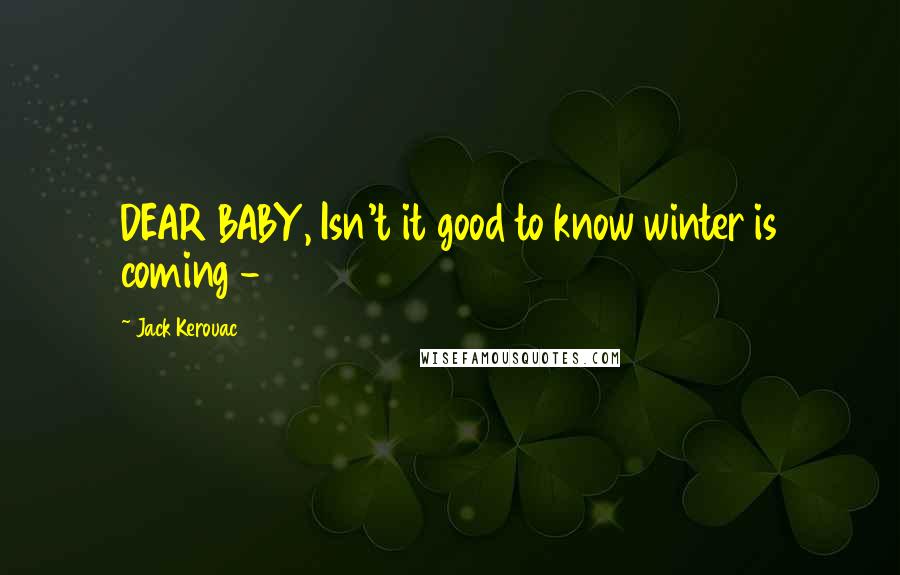 Jack Kerouac Quotes: DEAR BABY, Isn't it good to know winter is coming - 