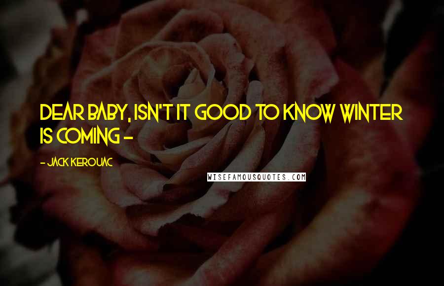 Jack Kerouac Quotes: DEAR BABY, Isn't it good to know winter is coming - 