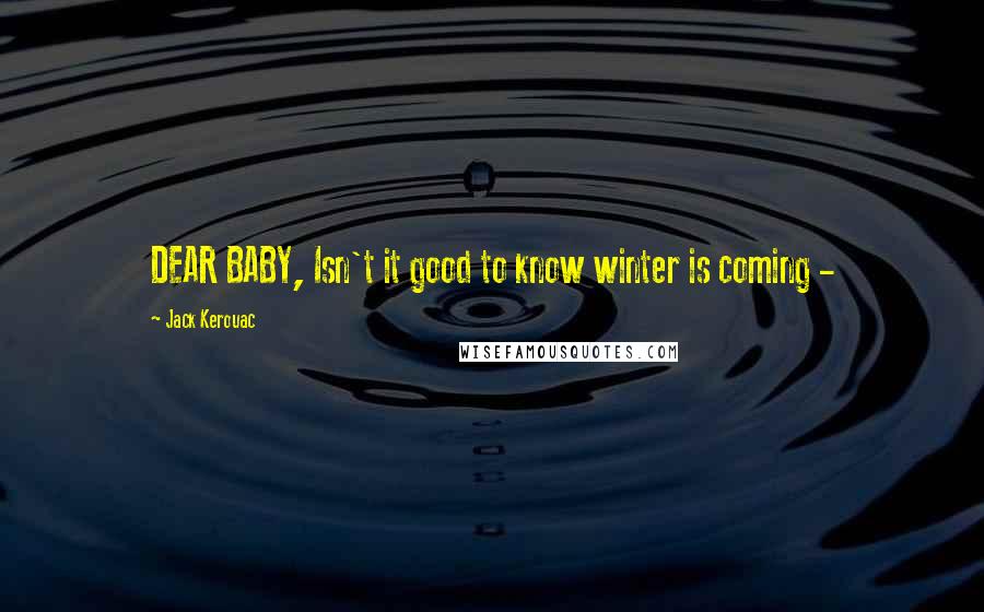 Jack Kerouac Quotes: DEAR BABY, Isn't it good to know winter is coming - 