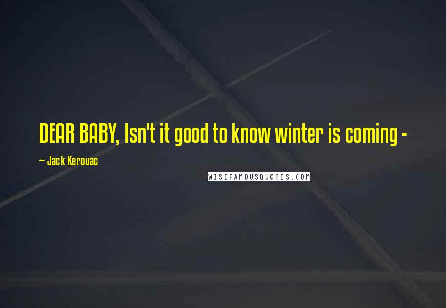 Jack Kerouac Quotes: DEAR BABY, Isn't it good to know winter is coming - 