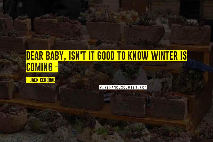 Jack Kerouac Quotes: DEAR BABY, Isn't it good to know winter is coming - 