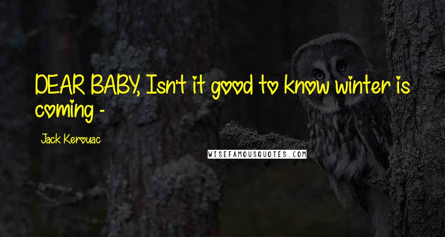 Jack Kerouac Quotes: DEAR BABY, Isn't it good to know winter is coming -