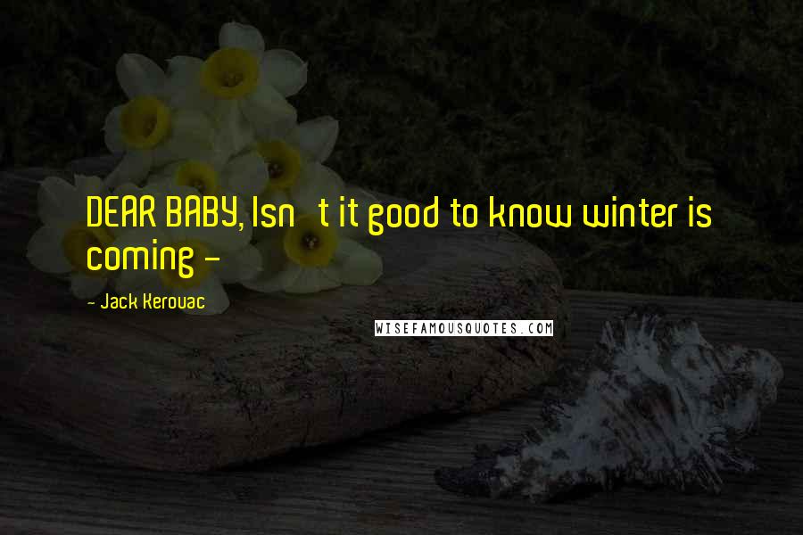 Jack Kerouac Quotes: DEAR BABY, Isn't it good to know winter is coming - 