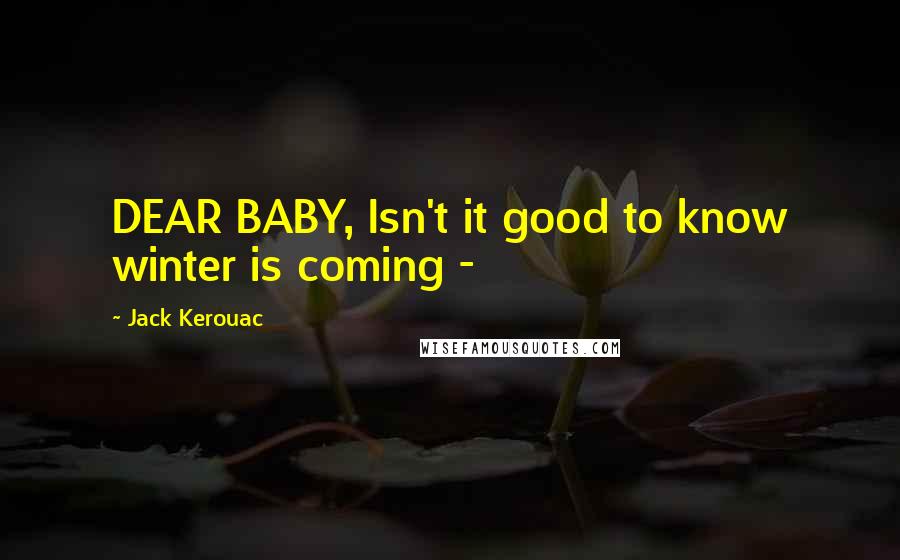 Jack Kerouac Quotes: DEAR BABY, Isn't it good to know winter is coming - 