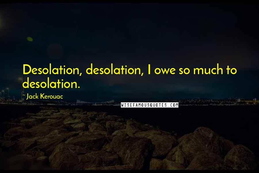 Jack Kerouac Quotes: Desolation, desolation, I owe so much to desolation.