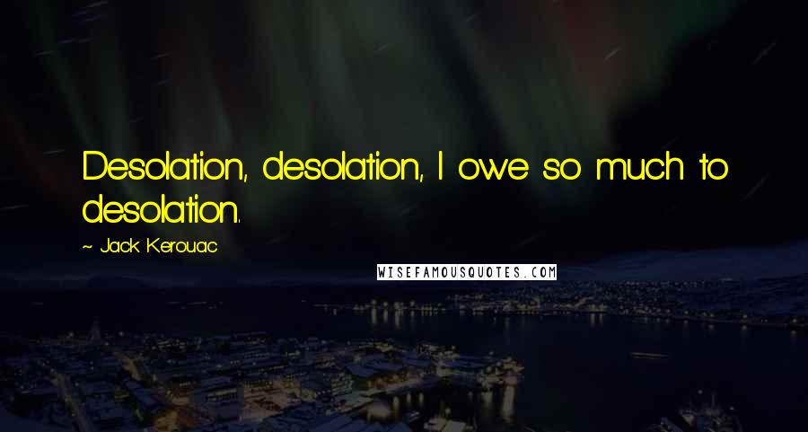 Jack Kerouac Quotes: Desolation, desolation, I owe so much to desolation.