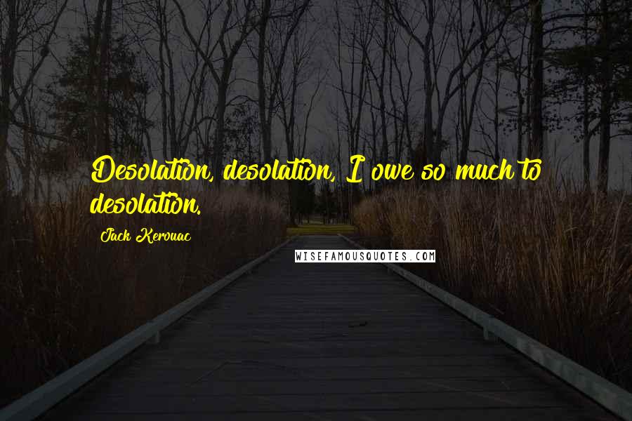 Jack Kerouac Quotes: Desolation, desolation, I owe so much to desolation.