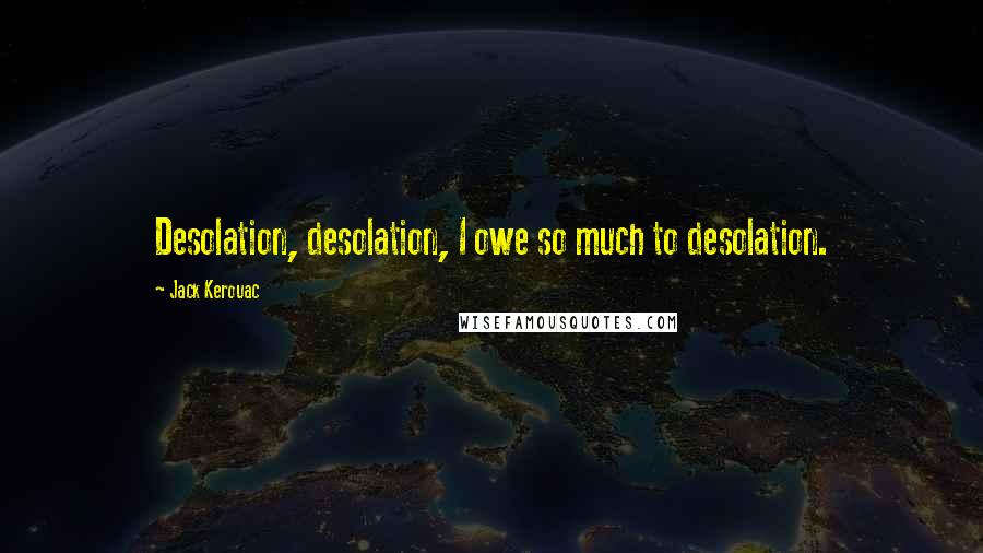 Jack Kerouac Quotes: Desolation, desolation, I owe so much to desolation.