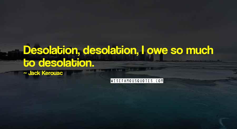 Jack Kerouac Quotes: Desolation, desolation, I owe so much to desolation.