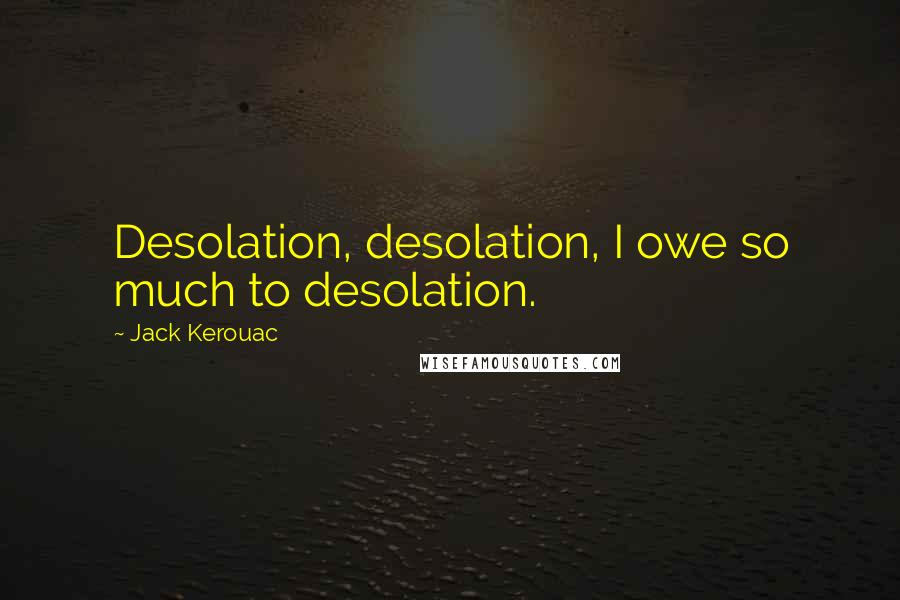 Jack Kerouac Quotes: Desolation, desolation, I owe so much to desolation.