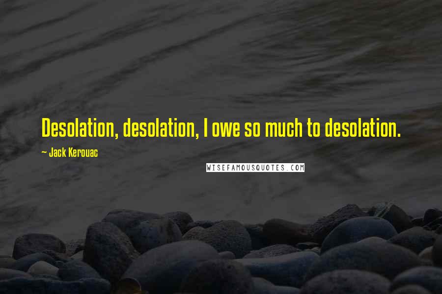 Jack Kerouac Quotes: Desolation, desolation, I owe so much to desolation.