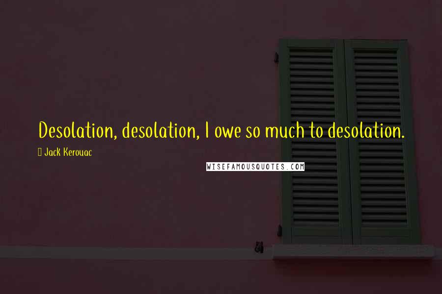 Jack Kerouac Quotes: Desolation, desolation, I owe so much to desolation.