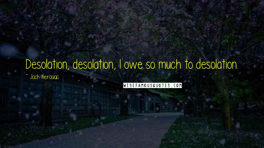 Jack Kerouac Quotes: Desolation, desolation, I owe so much to desolation.