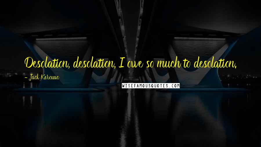 Jack Kerouac Quotes: Desolation, desolation, I owe so much to desolation.