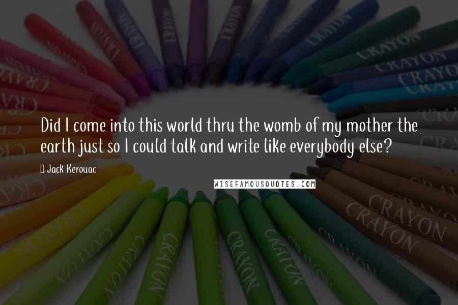 Jack Kerouac Quotes: Did I come into this world thru the womb of my mother the earth just so I could talk and write like everybody else?