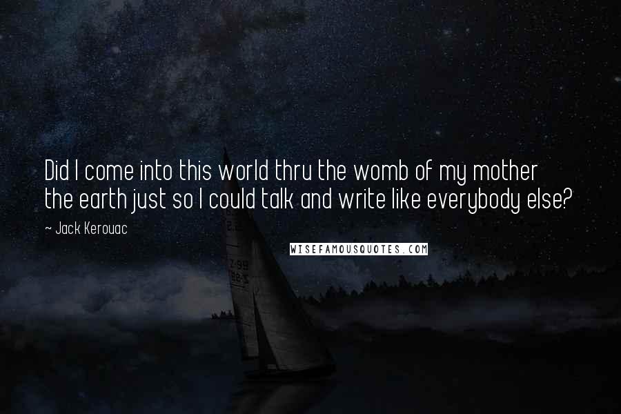 Jack Kerouac Quotes: Did I come into this world thru the womb of my mother the earth just so I could talk and write like everybody else?