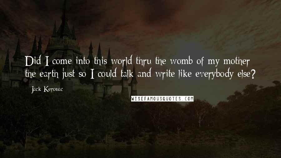 Jack Kerouac Quotes: Did I come into this world thru the womb of my mother the earth just so I could talk and write like everybody else?