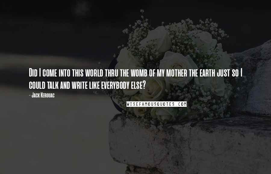 Jack Kerouac Quotes: Did I come into this world thru the womb of my mother the earth just so I could talk and write like everybody else?