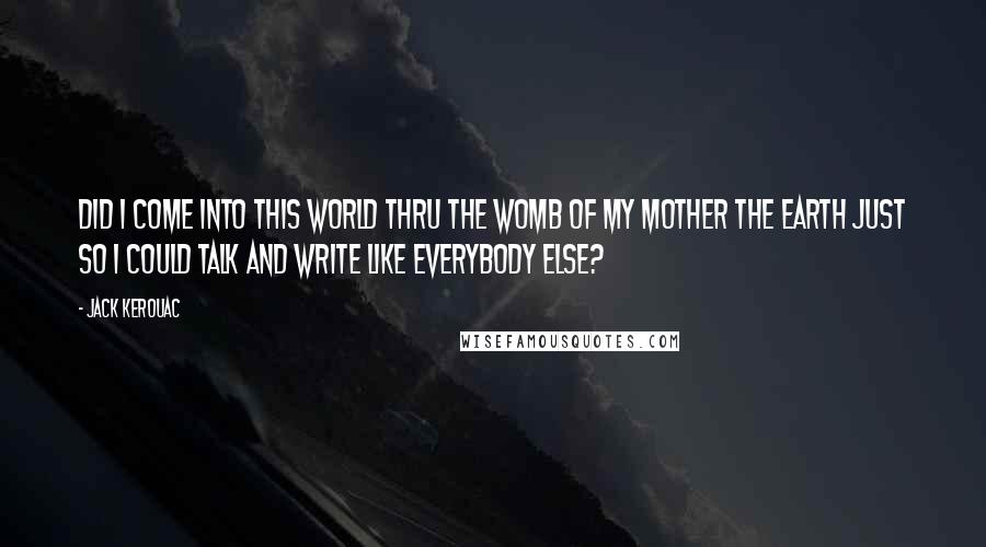 Jack Kerouac Quotes: Did I come into this world thru the womb of my mother the earth just so I could talk and write like everybody else?